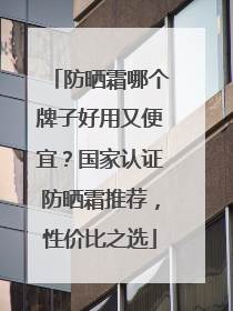 防晒霜哪个牌子好用又便宜？国家认证防晒霜推荐，性价比之选