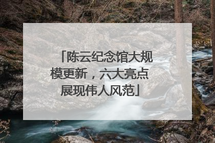 陈云纪念馆大规模更新，六大亮点展现伟人风范