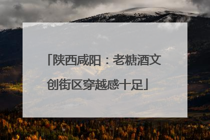 陕西咸阳：老糖酒文创街区穿越感十足