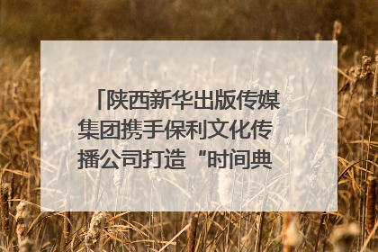 陕西新华出版传媒集团携手保利文化传播公司打造“时间典藏”数字艺术馆
