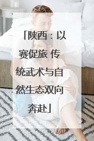 陕西：以赛促旅 传统武术与自然生态双向奔赴