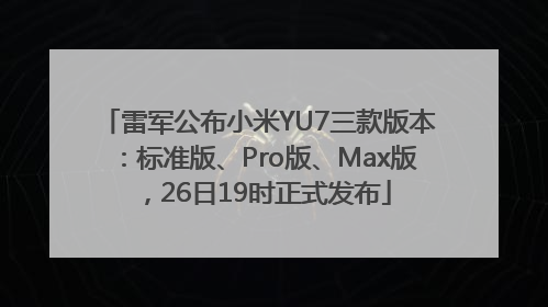 雷军公布小米YU7三款版本：标准版、Pro版、Max版，26日19时正式发布