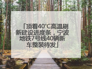 顶着40℃高温刷新建设进度条，宁波地铁7号线40辆新车整装待发