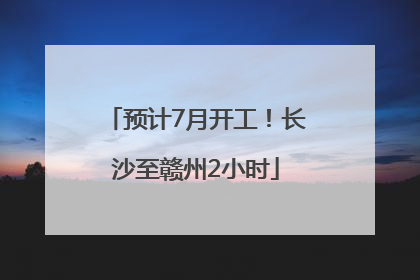 预计7月开工！长沙至赣州2小时