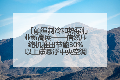 颠覆制冷和热泵行业新高度——信然压缩机推出节能30%以上磁悬浮中央空调和磁悬浮热泵