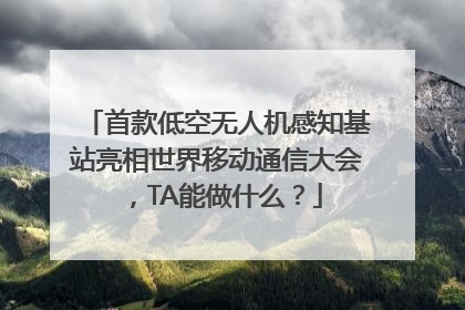 首款低空无人机感知基站亮相世界移动通信大会，TA能做什么？