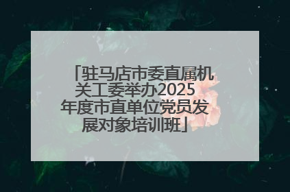 驻马店市委直属机关工委举办2025年度市直单位党员发展对象培训班