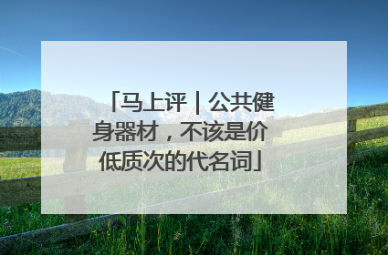 马上评｜公共健身器材，不该是价低质次的代名词