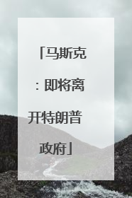 马斯克：即将离开特朗普政府