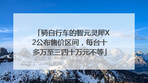 骑自行车的智元灵犀X2公布售价区间，每台十多万至三四十万元不等
