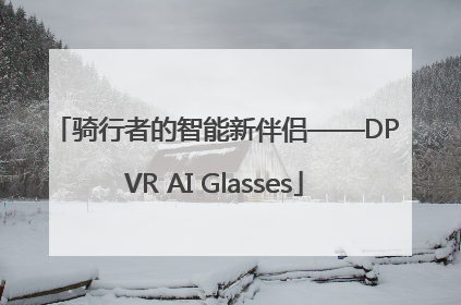 骑行者的智能新伴侣——DPVR AI Glasses