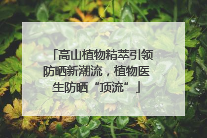 高山植物精萃引领防晒新潮流，植物医生防晒“顶流”
