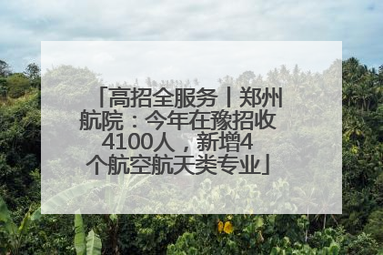高招全服务丨郑州航院：今年在豫招收4100人，新增4个航空航天类专业