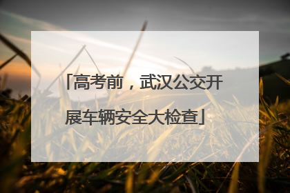 高考前，武汉公交开展车辆安全大检查