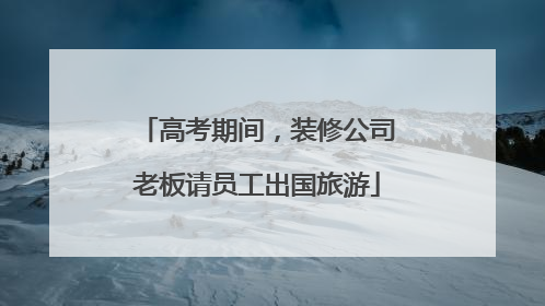 高考期间，装修公司老板请员工出国旅游