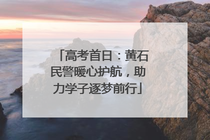 高考首日：黄石民警暖心护航，助力学子逐梦前行