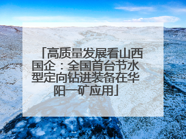 高质量发展看山西国企：全国首台节水型定向钻进装备在华阳一矿应用