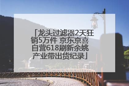 龙头过滤器2天狂销5万件 京东京喜自营618刷新余姚产业带出货纪录