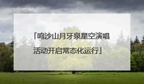 鸣沙山月牙泉星空演唱活动开启常态化运行
