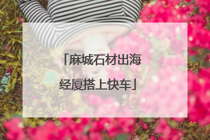 麻城石材出海 经厦搭上快车