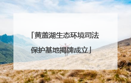 黄盖湖生态环境司法保护基地揭牌成立