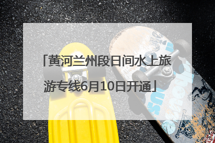 黄河兰州段日间水上旅游专线6月10日开通