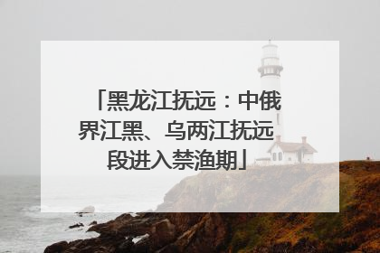 黑龙江抚远：中俄界江黑、乌两江抚远段进入禁渔期