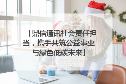 鼎信通讯社会责任担当，携手共筑公益事业与绿色低碳未来