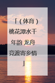 （体育）桃花潭水千年韵 龙舟竞渡寄乡情