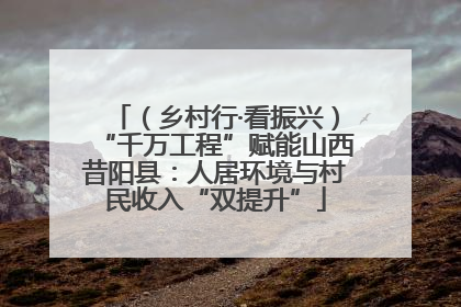 （乡村行·看振兴）“千万工程”赋能山西昔阳县：人居环境与村民收入“双提升”