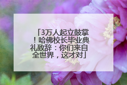 3万人起立鼓掌！哈佛校长毕业典礼致辞：你们来自全世界，这才对