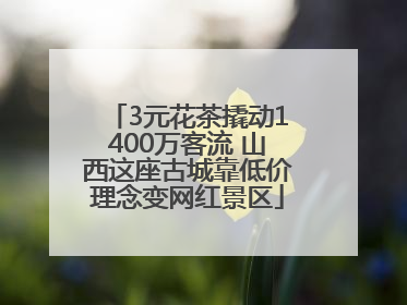 3元花茶撬动1400万客流 山西这座古城靠低价理念变网红景区