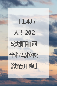 1.4万人！2025沈阳和河半程马拉松激情开跑