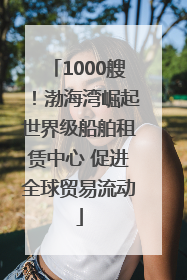 1000艘！渤海湾崛起世界级船舶租赁中心 促进全球贸易流动