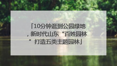 10分钟逛到公园绿地，新时代山东“百姓园林”打造五类主题园林