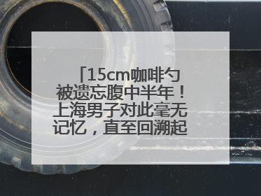 15cm咖啡勺被遗忘腹中半年！上海男子对此毫无记忆，直至回溯起一场“梦境”般的经历
