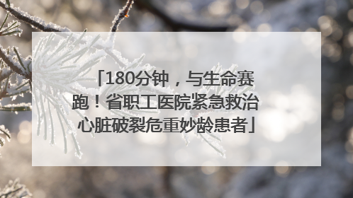 180分钟，与生命赛跑！省职工医院紧急救治心脏破裂危重妙龄患者