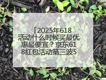 2025年618活动什么时候买最优惠最便宜？京东618红包活动第三波5月28日正式开始附满减优惠攻略一览
