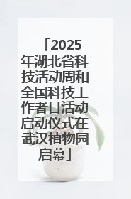 2025年湖北省科技活动周和全国科技工作者日活动启动仪式在武汉植物园启幕