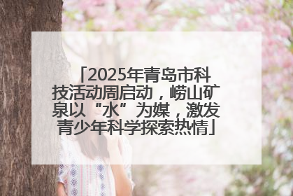 2025年青岛市科技活动周启动，崂山矿泉以“水”为媒，激发青少年科学探索热情