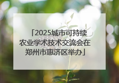 2025城市可持续农业学术技术交流会在郑州市惠济区举办