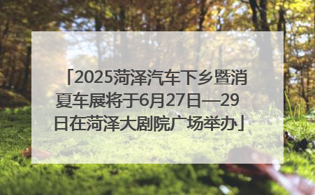 2025菏泽汽车下乡暨消夏车展将于6月27日—29日在菏泽大剧院广场举办
