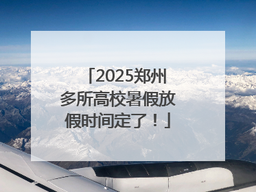 2025郑州多所高校暑假放假时间定了！