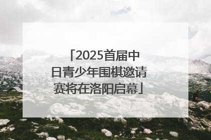 2025首届中日青少年围棋邀请赛将在洛阳启幕