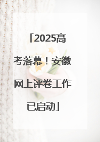 2025高考落幕！安徽网上评卷工作已启动