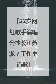 22岁网红歌手演唱会抄袭汪苏泷？工作室道歉