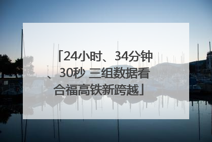 24小时、34分钟、30秒 三组数据看合福高铁新跨越