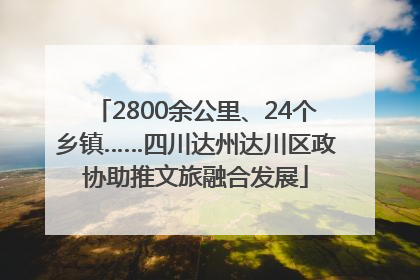 2800余公里、24个乡镇……四川达州达川区政协助推文旅融合发展