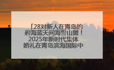 28对新人在青岛的碧海蓝天间海誓山盟！2025年新时代集体婚礼在青岛滨海国际中心文明实践广场举行
