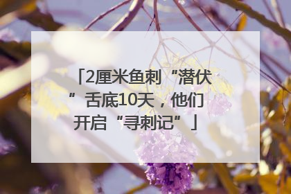 2厘米鱼刺“潜伏”舌底10天，他们开启“寻刺记”